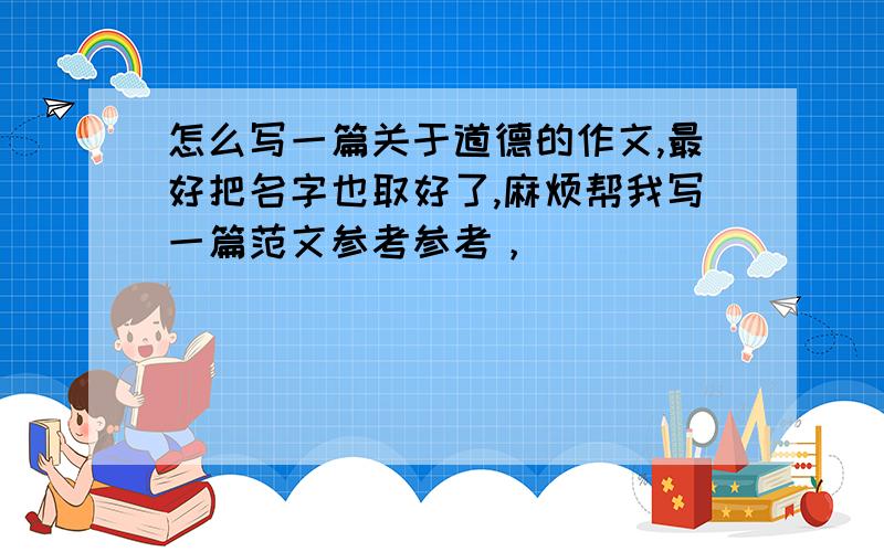 怎么写一篇关于道德的作文,最好把名字也取好了,麻烦帮我写一篇范文参考参考，