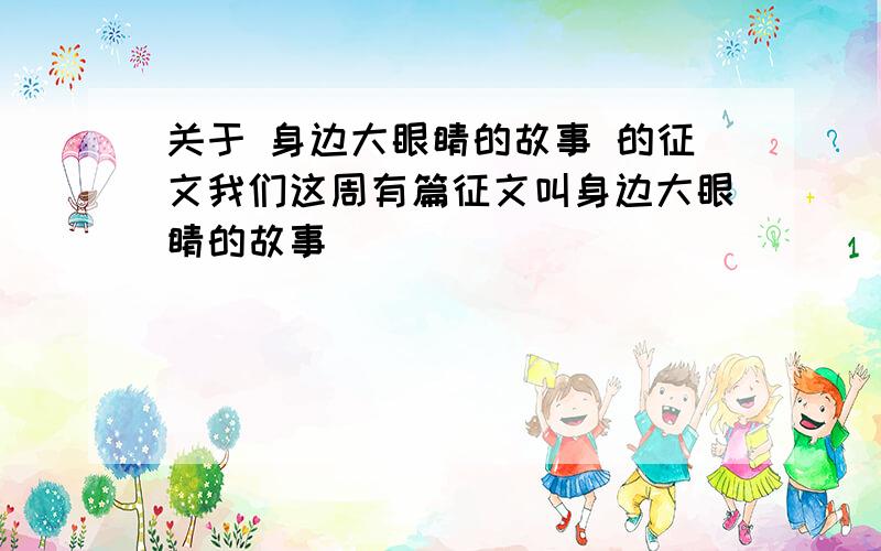 关于 身边大眼睛的故事 的征文我们这周有篇征文叫身边大眼睛的故事