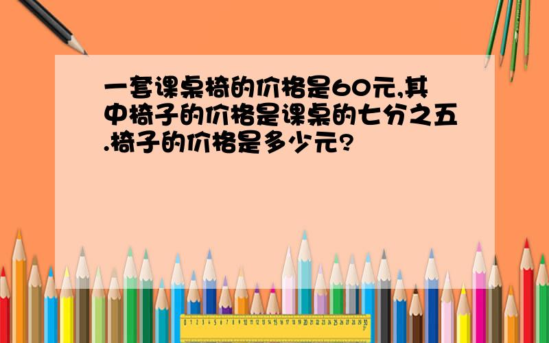 一套课桌椅的价格是60元,其中椅子的价格是课桌的七分之五.椅子的价格是多少元?