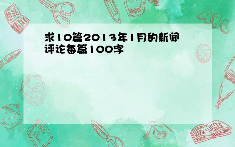 求10篇2013年1月的新闻评论每篇100字