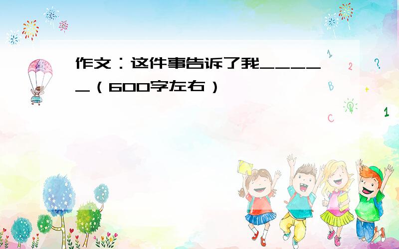 作文：这件事告诉了我_____（600字左右）