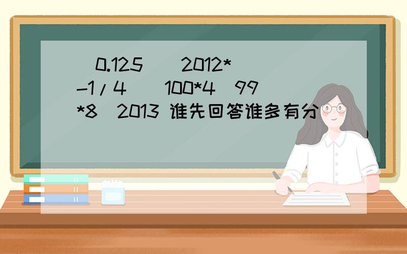 (0.125)^2012*(-1/4)^100*4^99*8^2013 谁先回答谁多有分