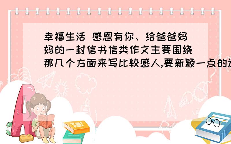 幸福生活 感恩有你、给爸爸妈妈的一封信书信类作文主要围绕那几个方面来写比较感人,要新颖一点的还有格式是怎么样的