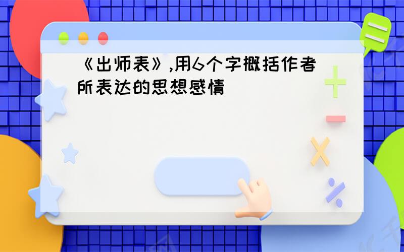 《出师表》,用6个字概括作者所表达的思想感情