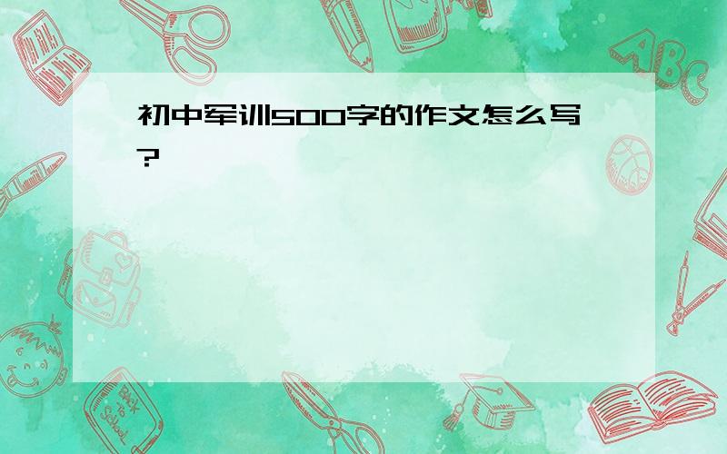 初中军训500字的作文怎么写?