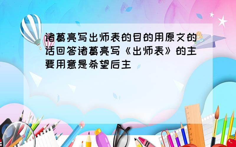 诸葛亮写出师表的目的用原文的话回答诸葛亮写《出师表》的主要用意是希望后主_____________________;_______________