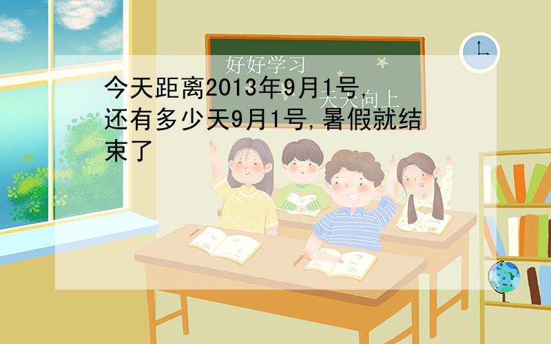 今天距离2013年9月1号,还有多少天9月1号,暑假就结束了