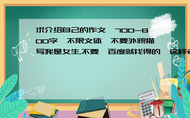 求介绍自己的作文,700-800字,不限文体,不要外貌描写我是女生.不要一百度就找得的,这样老师一看就知道是抄的.