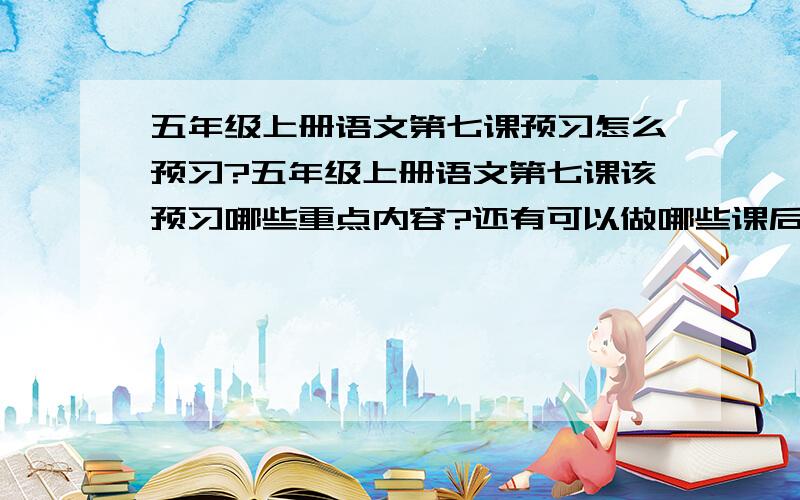 五年级上册语文第七课预习怎么预习?五年级上册语文第七课该预习哪些重点内容?还有可以做哪些课后习题?对不起,无悬赏分……