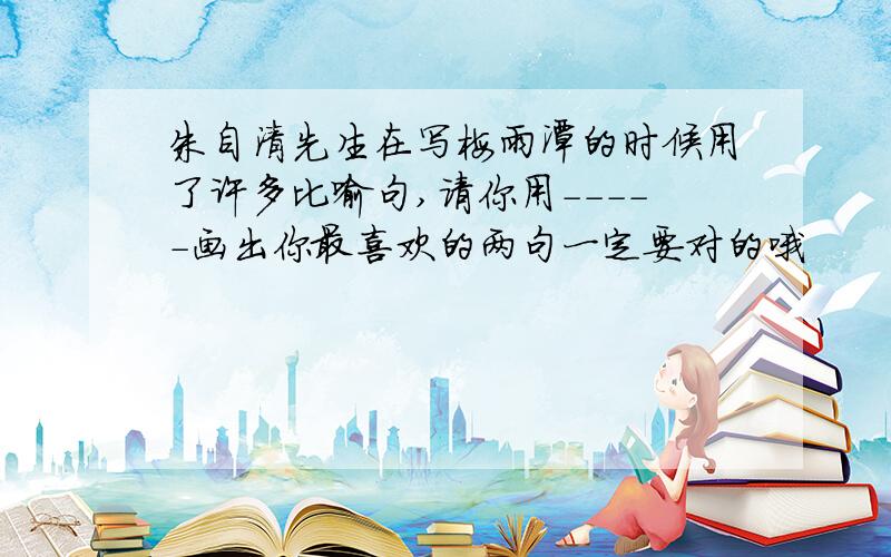 朱自清先生在写梅雨潭的时候用了许多比喻句,请你用-----画出你最喜欢的两句一定要对的哦