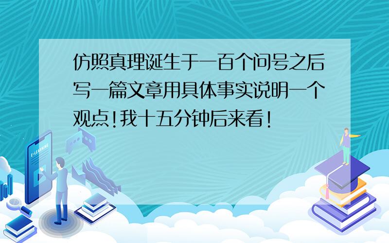 仿照真理诞生于一百个问号之后写一篇文章用具体事实说明一个观点!我十五分钟后来看!