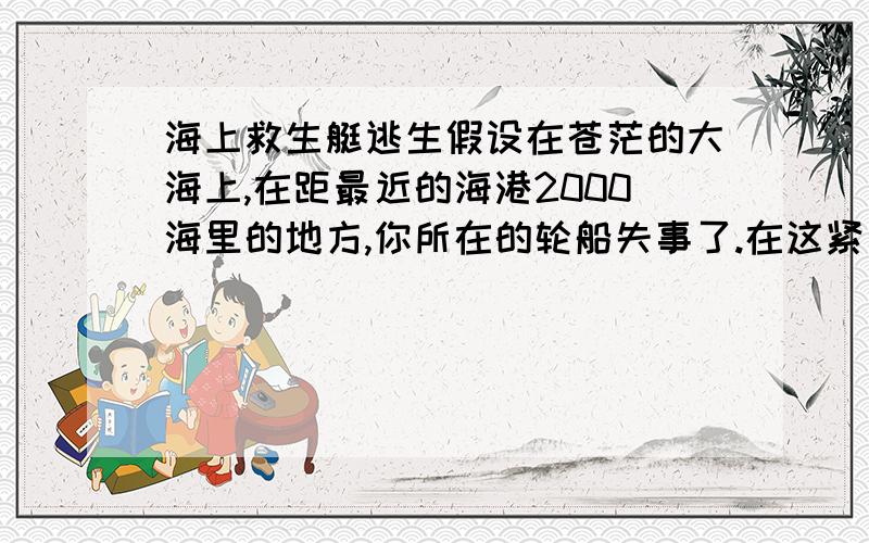 海上救生艇逃生假设在苍茫的大海上,在距最近的海港2000海里的地方,你所在的轮船失事了.在这紧要关头,轮船上有以下物资可供你选择带上救生艇,但由于救生艇载重有限,并不是所有的物资都