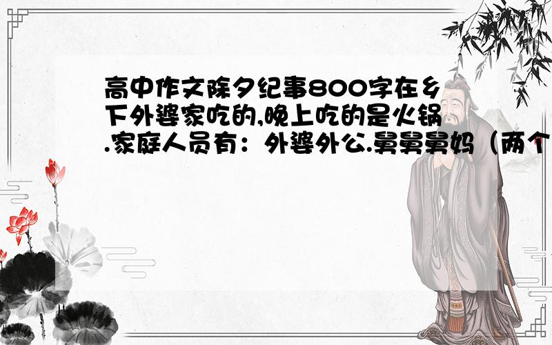 高中作文除夕纪事800字在乡下外婆家吃的,晚上吃的是火锅.家庭人员有：外婆外公.舅舅舅妈（两个舅舅）表哥表妹.