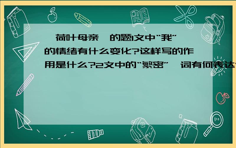 《荷叶母亲》的题1文中“我”的情绪有什么变化?这样写的作用是什么?2文中的“繁密”一词有何表达作用?3作者为什么要写九年前与祖父一起赏莲?