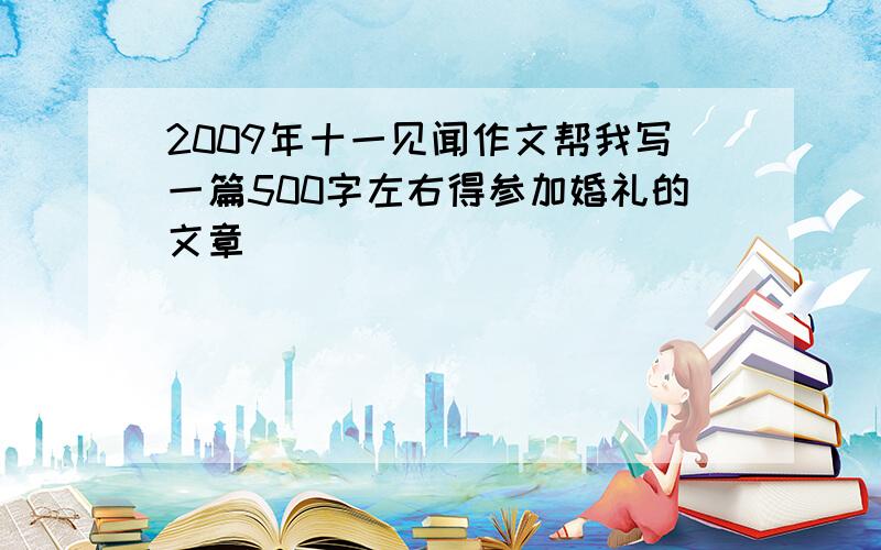 2009年十一见闻作文帮我写一篇500字左右得参加婚礼的文章