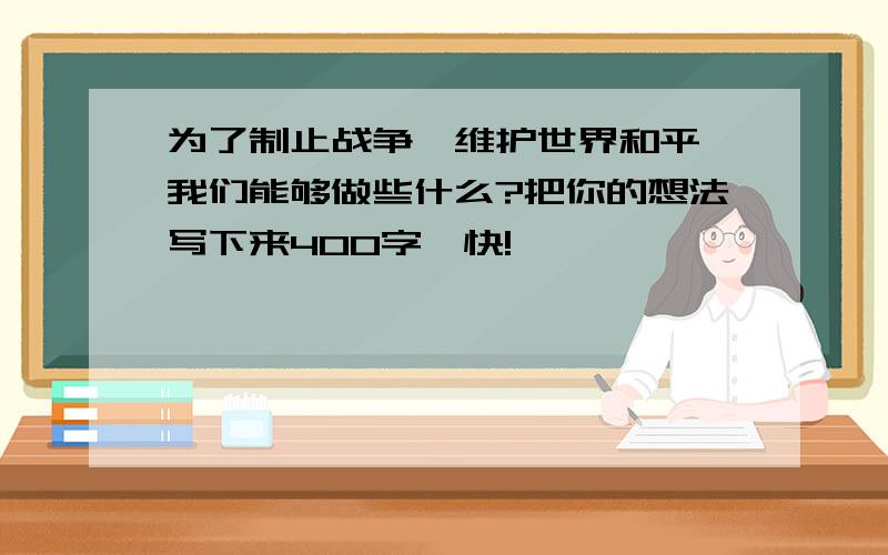 为了制止战争,维护世界和平,我们能够做些什么?把你的想法写下来400字,快!