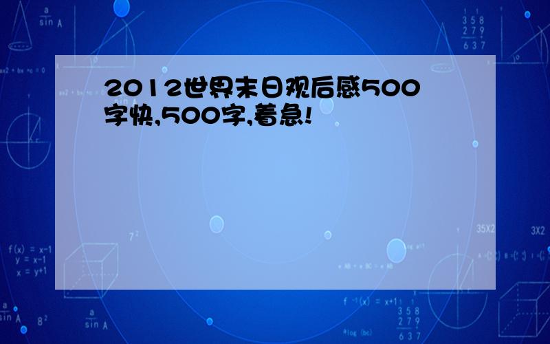 2012世界末日观后感500字快,500字,着急!