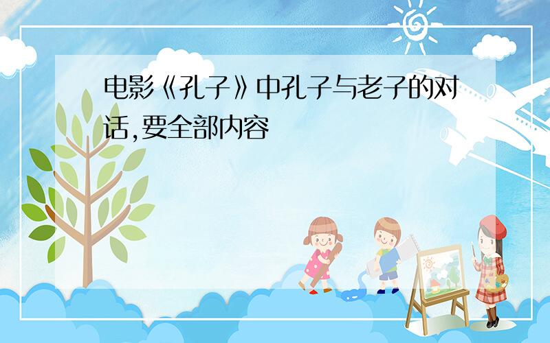 电影《孔子》中孔子与老子的对话,要全部内容