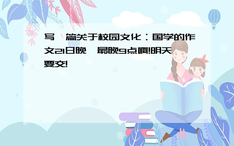 写一篇关于校园文化：国学的作文21日晚,最晚9点啊!明天要交!