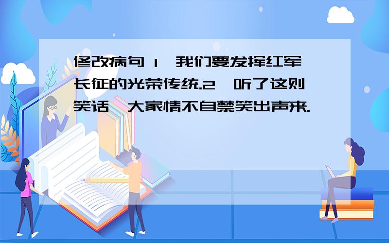 修改病句 1、我们要发挥红军长征的光荣传统.2、听了这则笑话,大家情不自禁笑出声来.