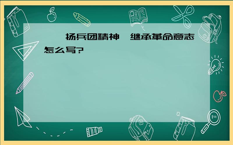 ,弘扬兵团精神,继承革命意志怎么写?