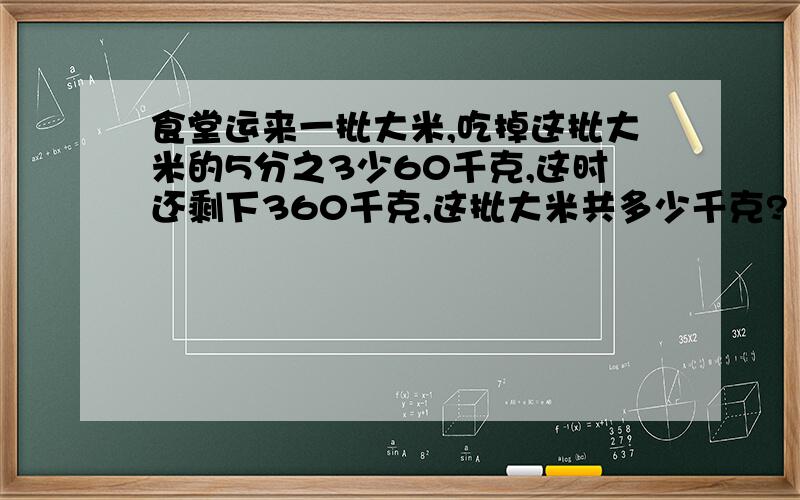 食堂运来一批大米,吃掉这批大米的5分之3少60千克,这时还剩下360千克,这批大米共多少千克?