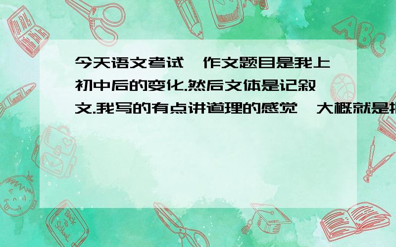 今天语文考试,作文题目是我上初中后的变化.然后文体是记叙文.我写的有点讲道理的感觉、大概就是把现在的自己和从前的自己做对比,这样算不算记叙文啊!