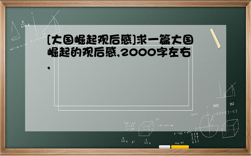 [大国崛起观后感]求一篇大国崛起的观后感,2000字左右,