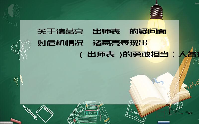 关于诸葛亮《出师表》的疑问面对危机情况,诸葛亮表现出 ——,—— ( 出师表 )的勇敢担当；人各有志,诸葛亮希望尽己所能,“——,——,——”