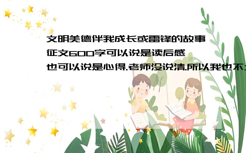 文明美德伴我成长或雷锋的故事征文600字可以说是读后感,也可以说是心得.老师没说清.所以我也不太懂.见谅.但必须有600字,且要有一些优美词句.还要举一件事例.（雷锋的故事就举雷锋的.）