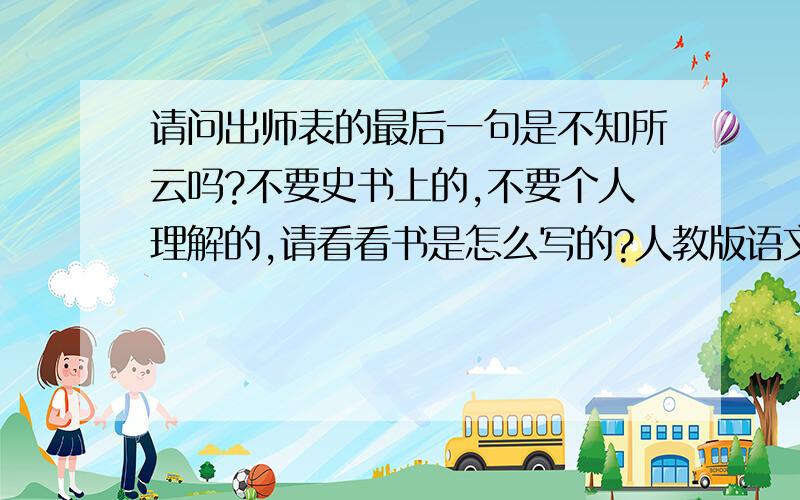 请问出师表的最后一句是不知所云吗?不要史书上的,不要个人理解的,请看看书是怎么写的?人教版语文九上,