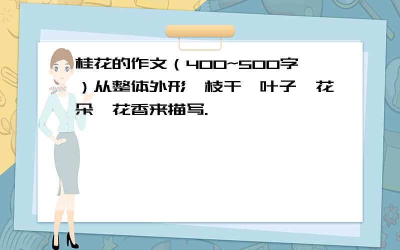 桂花的作文（400~500字）从整体外形,枝干,叶子,花朵,花香来描写.