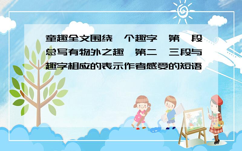 童趣全文围绕一个趣字,第一段总写有物外之趣,第二、三段与趣字相应的表示作者感受的短语