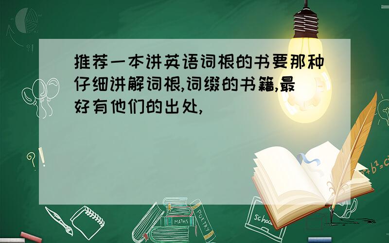 推荐一本讲英语词根的书要那种仔细讲解词根,词缀的书籍,最好有他们的出处,