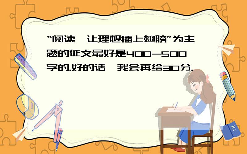 “阅读,让理想插上翅膀”为主题的征文最好是400-500字的.好的话,我会再给30分.