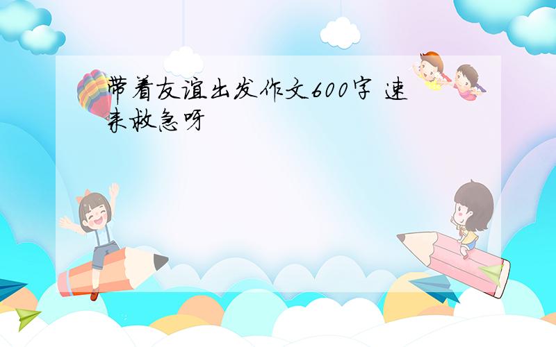 带着友谊出发作文600字 速来救急呀