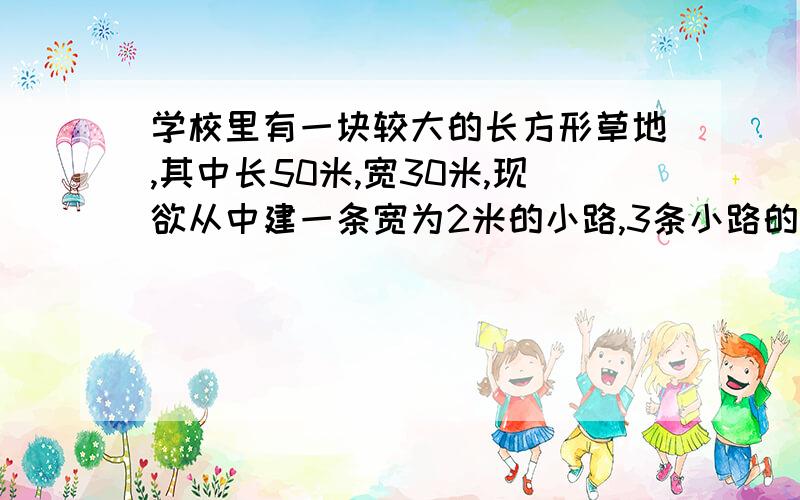 学校里有一块较大的长方形草地,其中长50米,宽30米,现欲从中建一条宽为2米的小路,3条小路的面积长方形（一大块）面积相同!百度没显示图片!