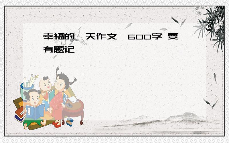 幸福的一天作文,600字 要有题记