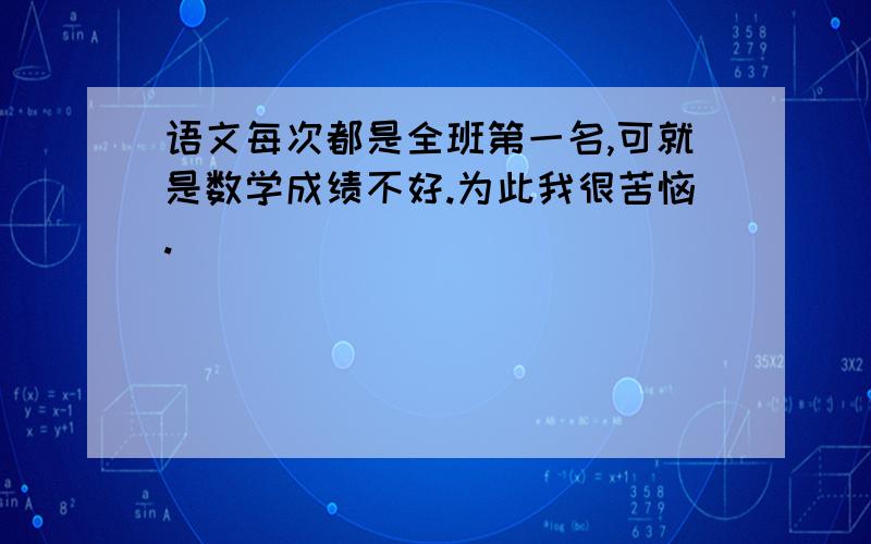 语文每次都是全班第一名,可就是数学成绩不好.为此我很苦恼.