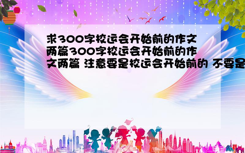 求300字校运会开始前的作文两篇300字校运会开始前的作文两篇 注意要是校运会开始前的 不要是开始的时候的 顺便标一下自己是在读什么 我方便看文笔注意不要抄袭