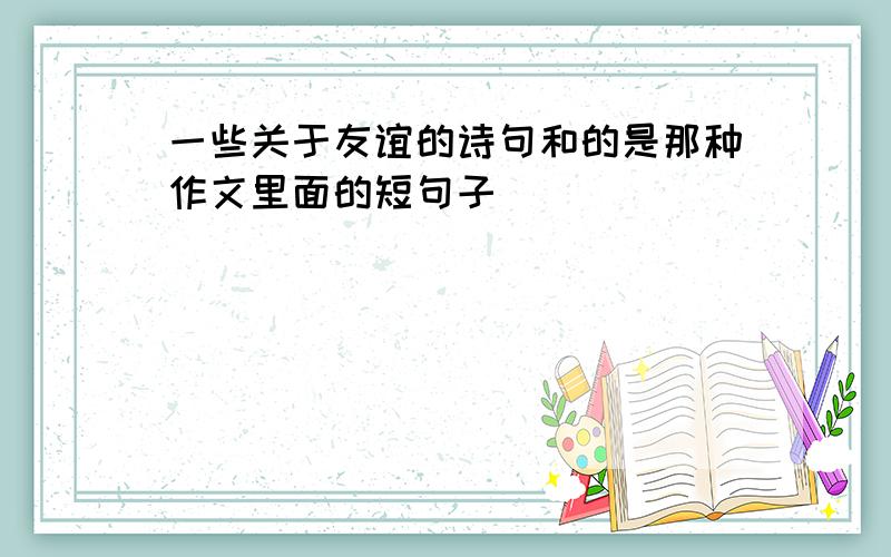 一些关于友谊的诗句和的是那种作文里面的短句子