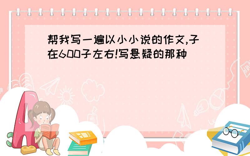 帮我写一遍以小小说的作文,子在600子左右!写悬疑的那种