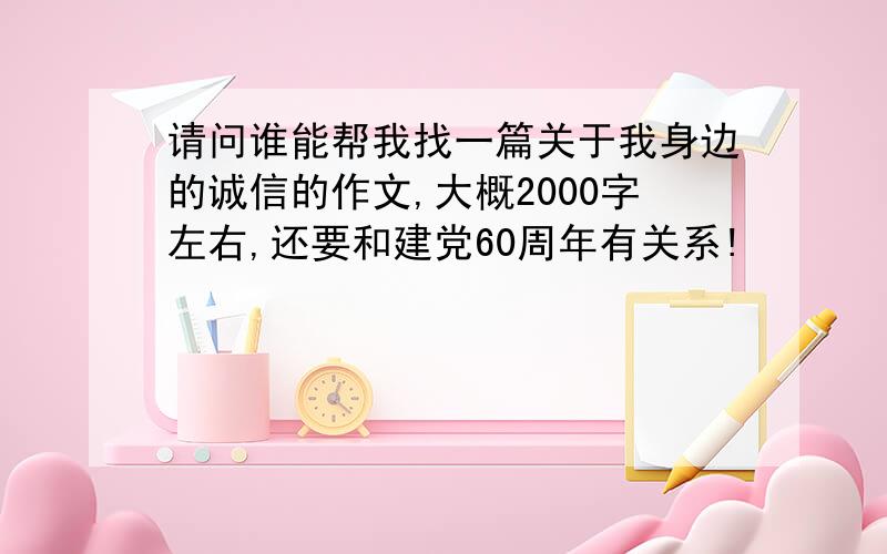 请问谁能帮我找一篇关于我身边的诚信的作文,大概2000字左右,还要和建党60周年有关系!