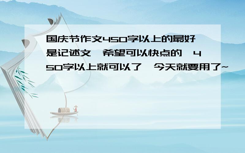 国庆节作文450字以上的最好是记述文,希望可以快点的,450字以上就可以了,今天就要用了~