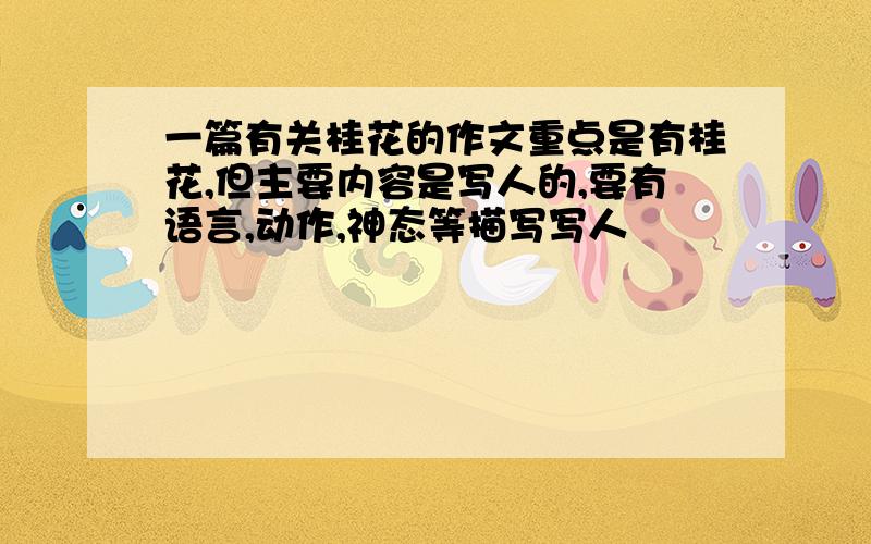 一篇有关桂花的作文重点是有桂花,但主要内容是写人的,要有语言,动作,神态等描写写人