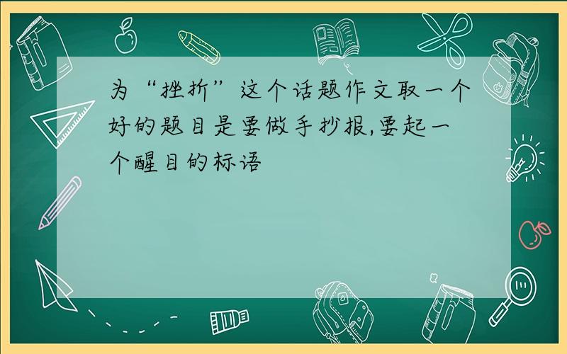 为“挫折”这个话题作文取一个好的题目是要做手抄报,要起一个醒目的标语