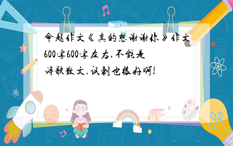 命题作文《真的想谢谢你》作文600字600字左右,不能是诗歌散文.讽刺也很好啊!