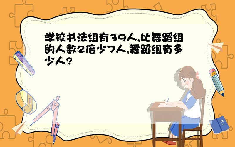 学校书法组有39人,比舞蹈组的人数2倍少7人,舞蹈组有多少人?