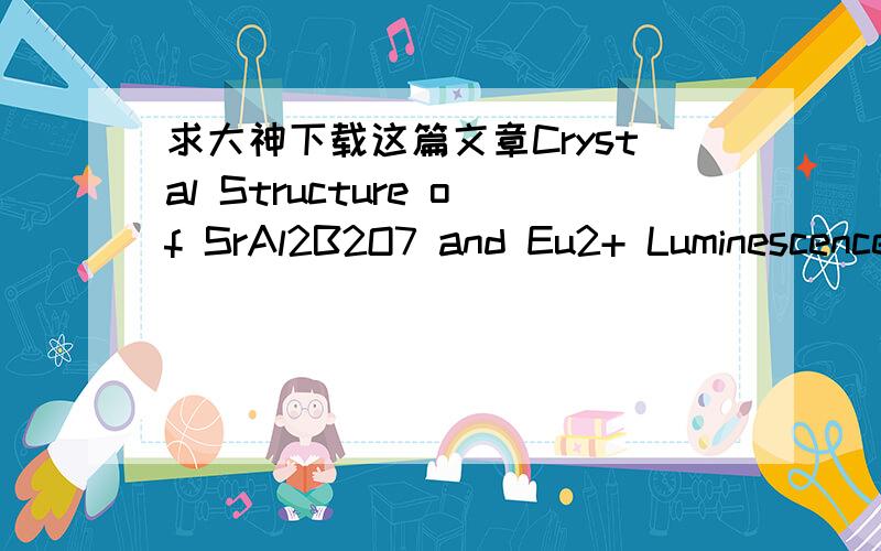 求大神下载这篇文章Crystal Structure of SrAl2B2O7 and Eu2+ LuminescenceAuthors:Lucas,F.1; Jaulmes,S.1; Quarton,M.1; Le Mercier,T.2; Guillen,F.2; Fouassier,C.2Source:Journal of Solid State Chemistry,Volume 150,Number 2,March 2000,pp.404-409(6)