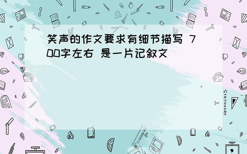 笑声的作文要求有细节描写 700字左右 是一片记叙文